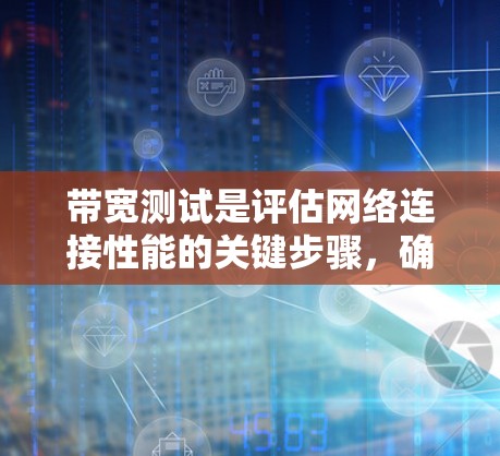 带宽测试是评估网络连接性能的关键步骤,确保数据传输效率和质量。以下是带宽测试的详细步骤和建议