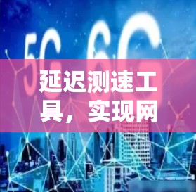 延迟测速工具,实现网络性能优化的关键技术 延迟测速工具,实现网络性能优化的关键技术