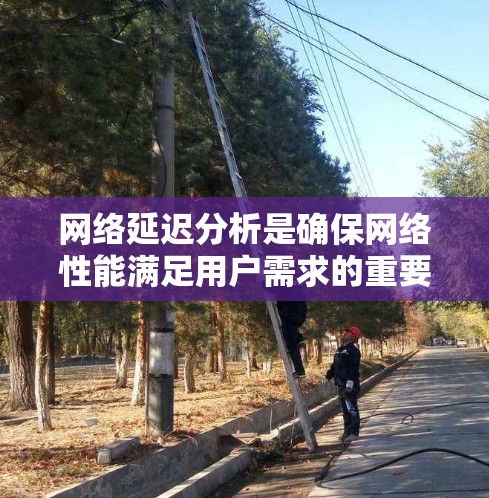 网络延迟分析是确保网络性能满足用户需求的重要环节，涉及多个层面的因素。以下是网络延迟分析的详细步骤和方法