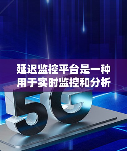延迟监控平台是一种用于实时监控和分析系统性能延迟的工具，帮助用户发现和解决问题，提升系统性能和用户体验。以下是关于延迟监控平台的详细解释