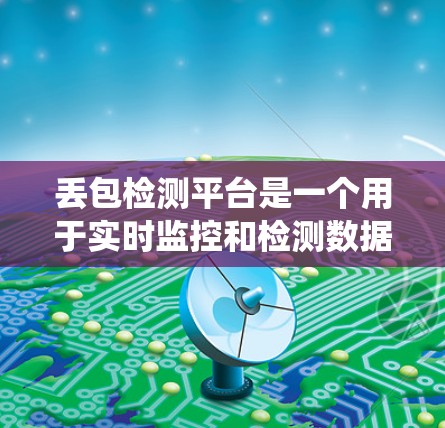 丢包检测平台是一个用于实时监控和检测数据传输过程中丢失或损坏数据的系统。以下是对丢包检测平台的详细分析和总结