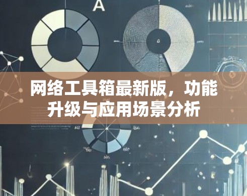 网络工具箱最新版，功能升级与应用场景分析