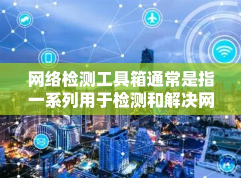 网络检测工具箱通常是指一系列用于检测和解决网络问题的工具和技术。这些工具可以帮助网络管理员、开发人员或普通用户识别网络性能问题、安全问题或连接性问题。以下是一些常见的网络检测工具和技术