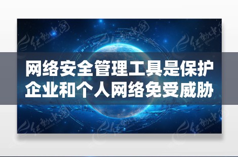 网络安全管理工具是保护企业和个人网络免受威胁的一系列技术和应用。以下是这些工具的分类和说明