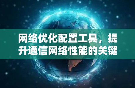<strong>网络优化</strong>配置工具,提升通信网络性能的关键技术