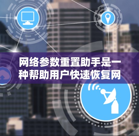网络参数重置助手是一种帮助用户快速恢复网络设备到默认或出厂状态的工具，通常用于设备出现故障、需要重新安装网络环境或需要清除现有配置时。以下是网络参数重置助手的主要功能和操作步骤