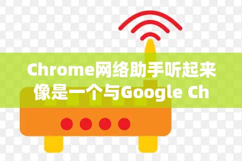 Chrome网络助手听起来像是一个与Google Chrome浏览器相关的网络工具或扩展插件。以下是一些可能的解释和相关信息 Chrome网络助手听起来像是一个与Google Chrome浏览器相关的网络工具或扩展插件。以下是一些可能的解释和相关信息