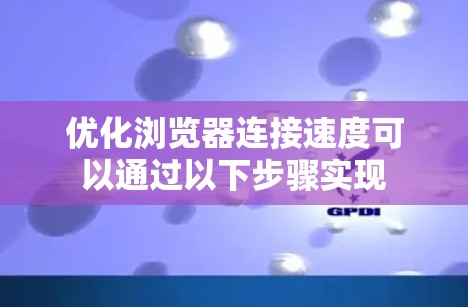 优化浏览器连接速度可以通过以下步骤实现