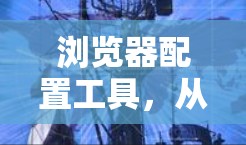 浏览器配置工具,从简易到高级的设置指南 浏览器配置工具,从简易到高级的设置指南