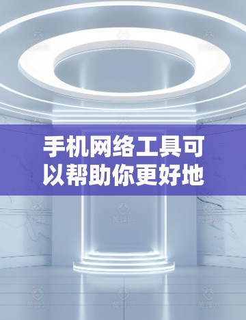 手机网络工具可以帮助你更好地管理和优化网络使用,保护隐私,或者解决网络问题。以下是一些常用的手机网络工具的推荐