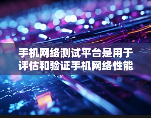 手机网络测试平台是用于评估和验证手机网络性能的工具，涵盖了多个方面的测试功能，帮助开发者和测试团队确保网络功能的稳定性和性能。以下是对这些平台的详细分析