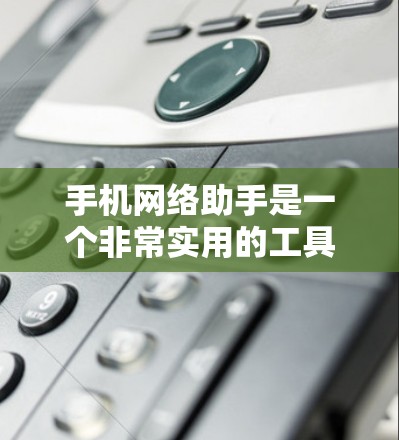 手机网络助手是一个非常实用的工具，旨在帮助用户更高效地管理手机网络设置，提升使用体验。以下是对手机网络助手功能的详细分析和总结