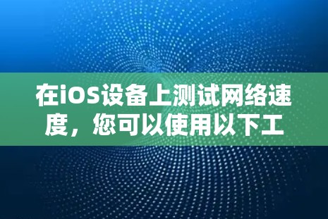 在iOS设备上测试网络速度,您可以使用以下工具,每个工具都有其独特的功能和使用方法 在iOS设备上测试网络速度,您可以使用以下工具,每个工具都有其独特的功能和使用方法