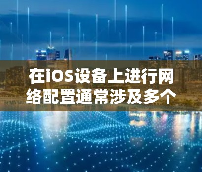 在iOS设备上进行网络配置通常涉及多个步骤和考虑因素。以下是一个有条理的指南，帮助您完成网络配置