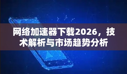 网络加速器下载2026，技术解析与市场趋势分析