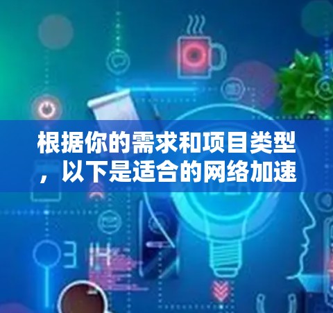 根据你的需求和项目类型,以下是适合的网络加速器工具合集