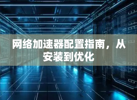 网络加速器配置指南,从安装到优化 网络加速器配置指南,从安装到优化