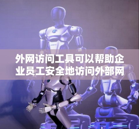 外网访问工具可以帮助企业员工安全地访问外部网络资源，同时保护公司内部数据不被泄露或攻击。以下是一些常用的外网访问工具和方法