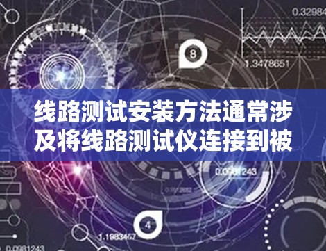 线路测试安装方法通常涉及将线路测试仪连接到被测电路或设备，并按照一定的步骤进行配置和测试。以下是一些常见的线路测试安装方法的步骤和注意事项，供您参考