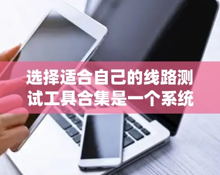 选择适合自己的线路测试工具合集是一个系统的过程,需要考虑预算、技能、使用场景和持续学习的需求。以下是根据这些因素整理出的建议 选择适合自己的线路测试工具合集是一个系统的过程,需要考虑预算、技能、使用场景和持续学习的需求。以下是根据这些因素整理出的建议