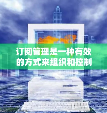 订阅管理是一种有效的方式来组织和控制各种订阅内容，确保你能够高效地管理信息流和资源使用。以下是一些关键步骤和建议，帮助你顺利使用订阅管理工具