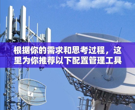 根据你的需求和思考过程,这里为你推荐以下配置管理工具,并提供详细的下载和使用指南 根据你的需求和思考过程,这里为你推荐以下配置管理工具,并提供详细的下载和使用指南