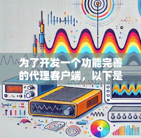 为了开发一个功能完善的代理客户端，以下是一个逐步的指南