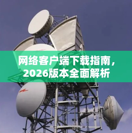 网络客户端下载指南,2026版本全面解析 网络客户端下载指南,2026版本全面解析