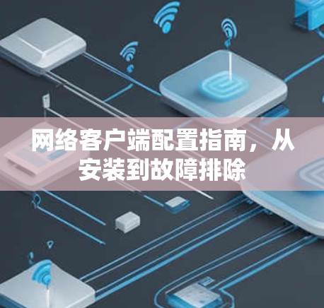 网络客户端配置指南，从安装到故障排除