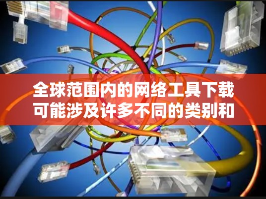 全球范围内的网络工具下载可能涉及许多不同的类别和功能,具体取决于你的需求。以下是一些常用的网络工具及其下载方式 全球范围内的网络工具下载可能涉及许多不同的类别和功能,具体取决于你的需求。以下是一些常用的网络工具及其下载方式