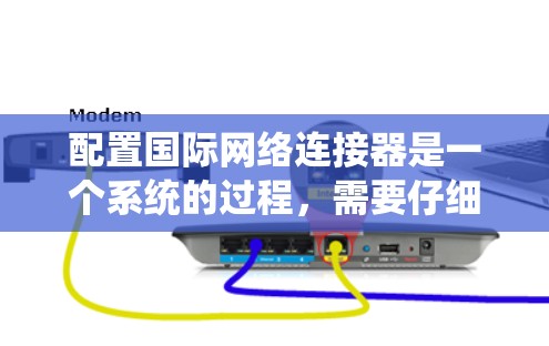 配置国际网络连接器是一个系统的过程，需要仔细和耐心。以下是分步骤的指南，帮助您顺利完成配置
