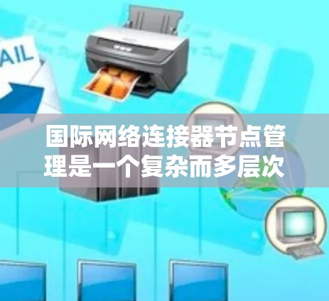 国际网络连接器节点管理是一个复杂而多层次的任务,涉及跨国数据传输、网络安全、性能优化等多个方面。以下是对这一任务的详细分步说明 国际网络连接器节点管理是一个复杂而多层次的任务,涉及跨国数据传输、网络安全、性能优化等多个方面。以下是对这一任务的详细分步说明