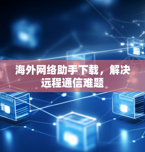 海外网络助手下载,解决远程通信难题