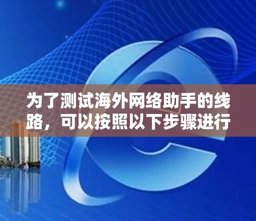 为了测试海外网络助手的线路,可以按照以下步骤进行 为了测试海外网络助手的线路,可以按照以下步骤进行