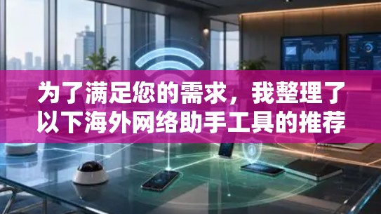 为了满足您的需求,我整理了以下海外网络助手工具的推荐,供您选择 为了满足您的需求,我整理了以下海外网络助手工具的推荐,供您选择