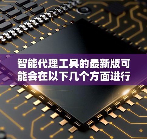 智能代理工具的最新版可能会在以下几个方面进行改进和升级,以提升功能和用户体验