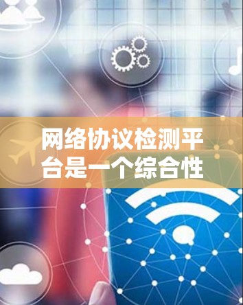 网络协议检测平台是一个综合性的工具，旨在全面检测和分析网络协议，帮助用户了解设备和网络的兼容性和安全性。以下是该平台的主要功能和考虑因素