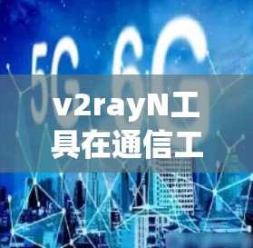 v2rayN工具在通信工程中的应用与优化