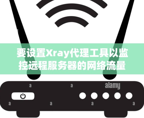 要设置Xray代理工具以监控远程服务器的网络流量,按照以下步骤操作