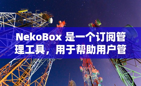 NekoBox 是一个订阅管理工具,用于帮助用户管理各种订阅(如动漫、漫画、游戏等)以下是设置订阅的基本步骤