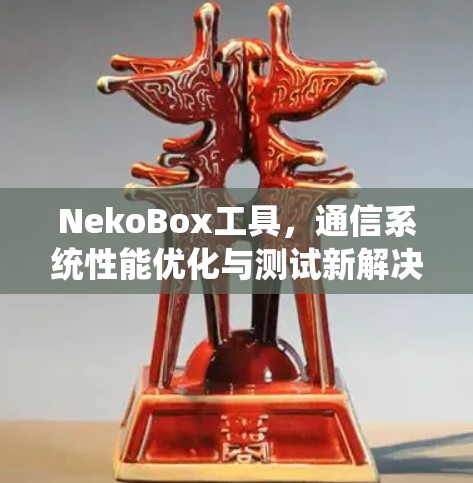 NekoBox工具,通信系统性能优化与测试新解决方案