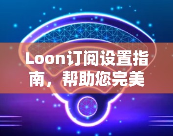 Loon订阅设置指南，帮助您完美配置服务订阅