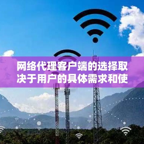 网络代理客户端的选择取决于用户的具体需求和使用场景。以下是针对不同需求的推荐 网络代理客户端的选择取决于用户的具体需求和使用场景。以下是针对不同需求的推荐