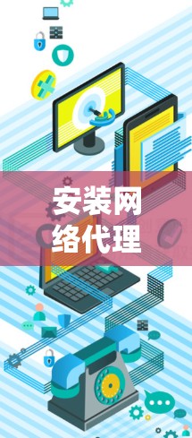 安装网络代理客户端是一项系统性的工作,以下是详细的步骤指南 安装网络代理客户端是一项系统性的工作,以下是详细的步骤指南