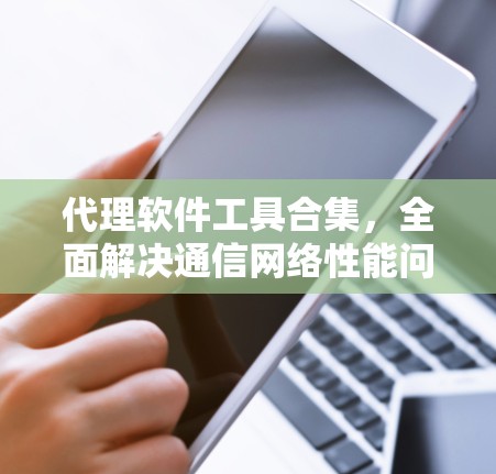 代理软件工具合集,全面解决通信网络性能问题