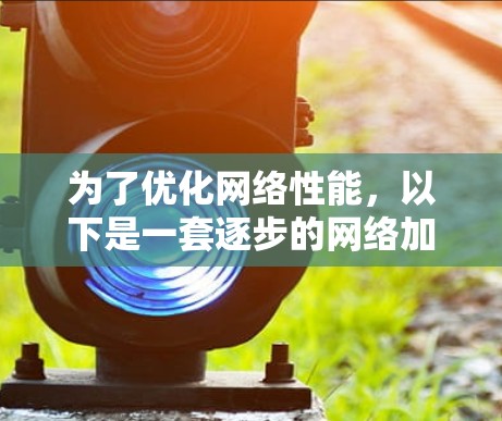 为了优化网络性能,以下是一套逐步的网络加速方案,结合了DNS加速、HTTP缓存、代理服务器和CDN加速器等工具
