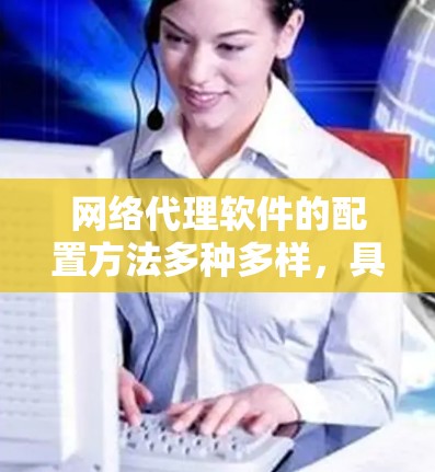 网络代理软件的配置方法多种多样,具体选择哪种方法取决于你的网络环境、需求和目标。以下是几种常见的网络代理配置方法 网络代理软件的配置方法多种多样,具体选择哪种方法取决于你的网络环境、需求和目标。以下是几种常见的网络代理配置方法