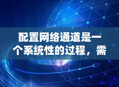 配置网络通道是一个系统性的过程,需要从规划、配置到测试和维护多个阶段进行。以下是一个详细的分步指南,帮助您顺利完成网络通道的配置 配置网络通道是一个系统性的过程,需要从规划、配置到测试和维护多个阶段进行。以下是一个详细的分步指南,帮助您顺利完成网络通道的配置