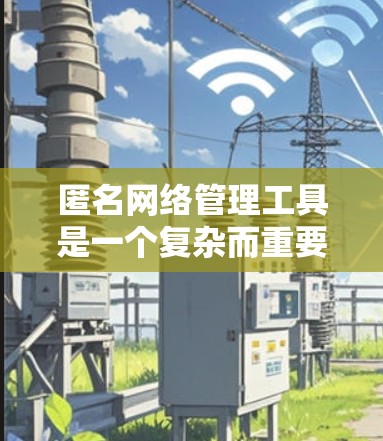 匿名网络管理工具是一个复杂而重要的话题，涉及多个方面的考虑。以下是对匿名网络管理工具的详细分析和总结