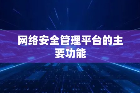 网络安全管理平台的主要功能 网络安全管理平台的主要功能